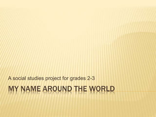 MY NAME AROUND THE WORLD
A social studies project for grades 2-3
 