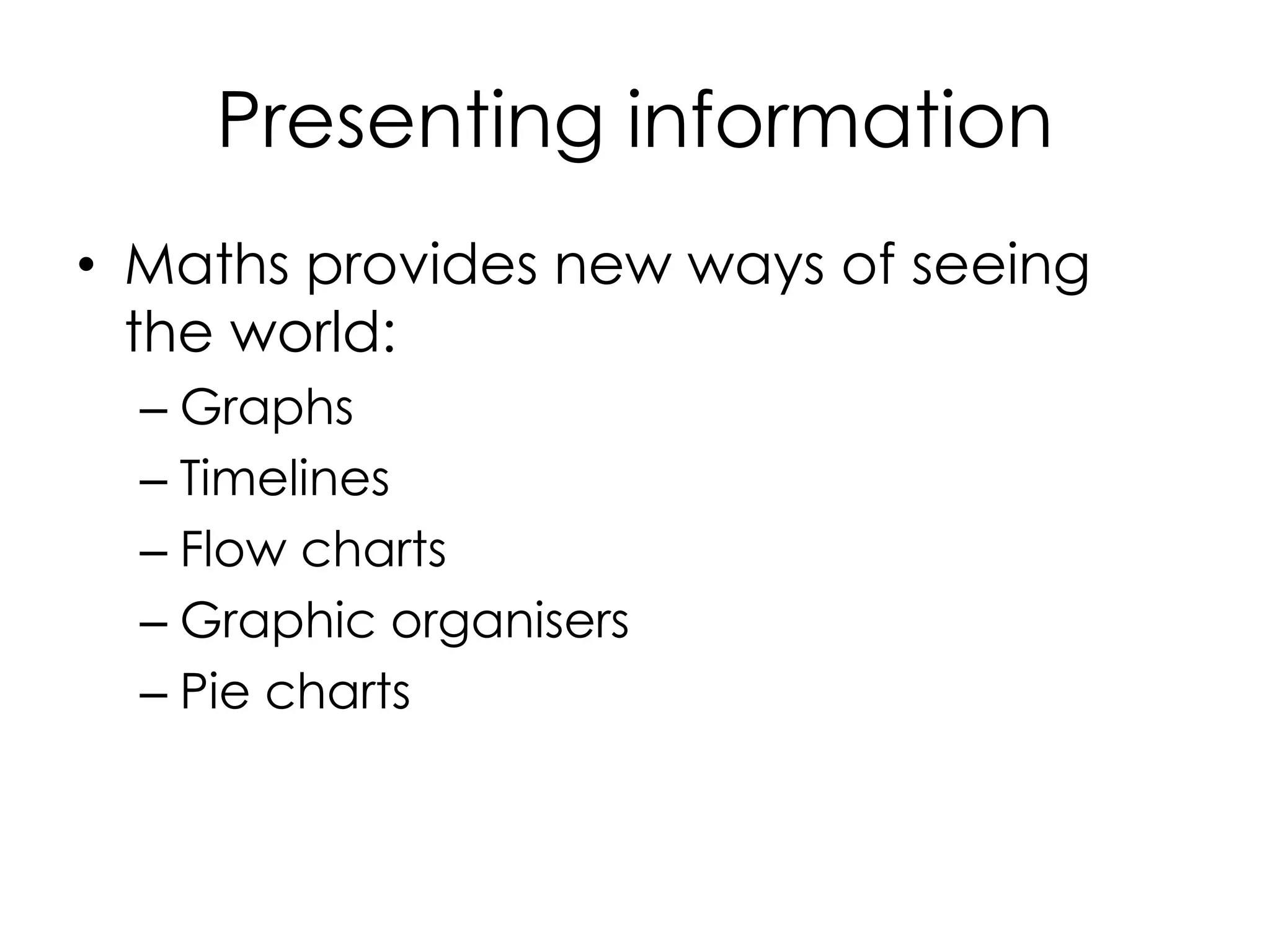 Presenting information
• Maths provides new ways of seeing
the world:
– Graphs
– Timelines
– Flow charts
– Graphic organisers
– Pie charts
 