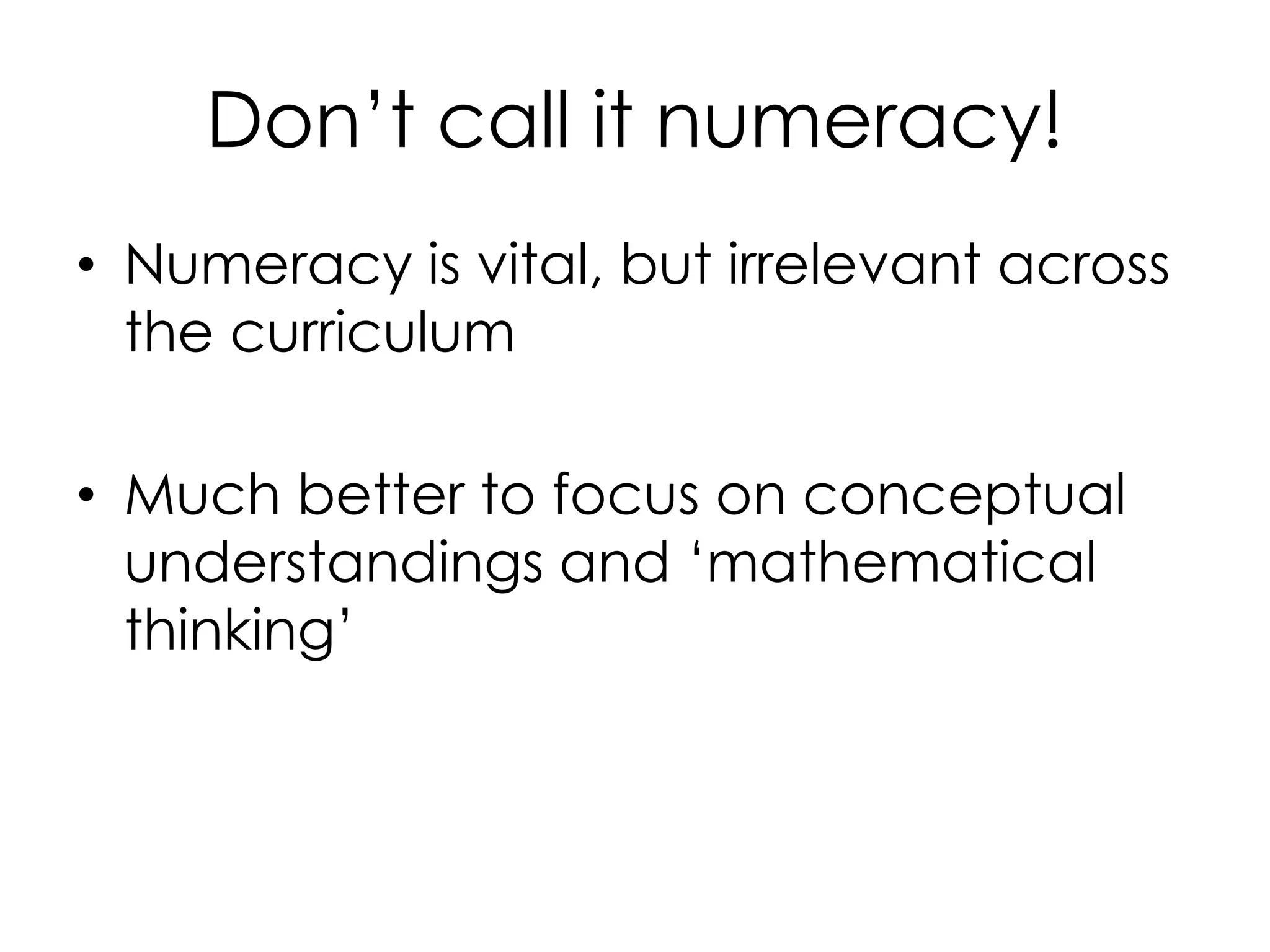 Don’t call it numeracy!
• Numeracy is vital, but irrelevant across
the curriculum
• Much better to focus on conceptual
understandings and ‘mathematical
thinking’
 
