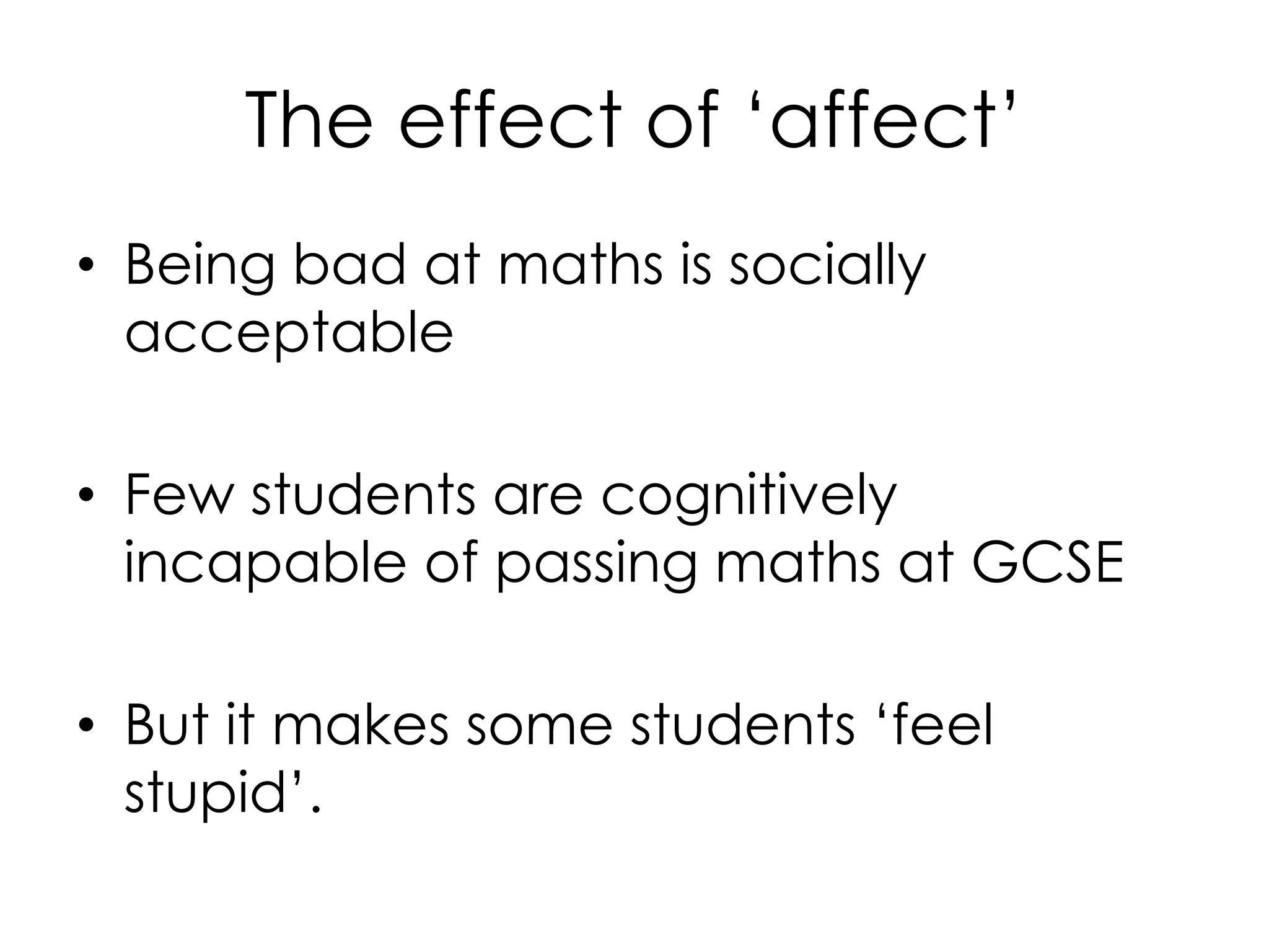 The effect of ‘affect’
• Being bad at maths is socially
acceptable
• Few students are cognitively
incapable of passing maths at GCSE
• But it makes some students ‘feel
stupid’.
 