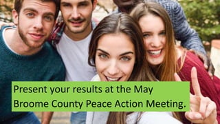Present your results at the May
Broome County Peace Action Meeting.
 
