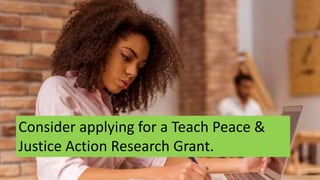 Consider applying for a Teach Peace &
Justice Action Research Grant.
 