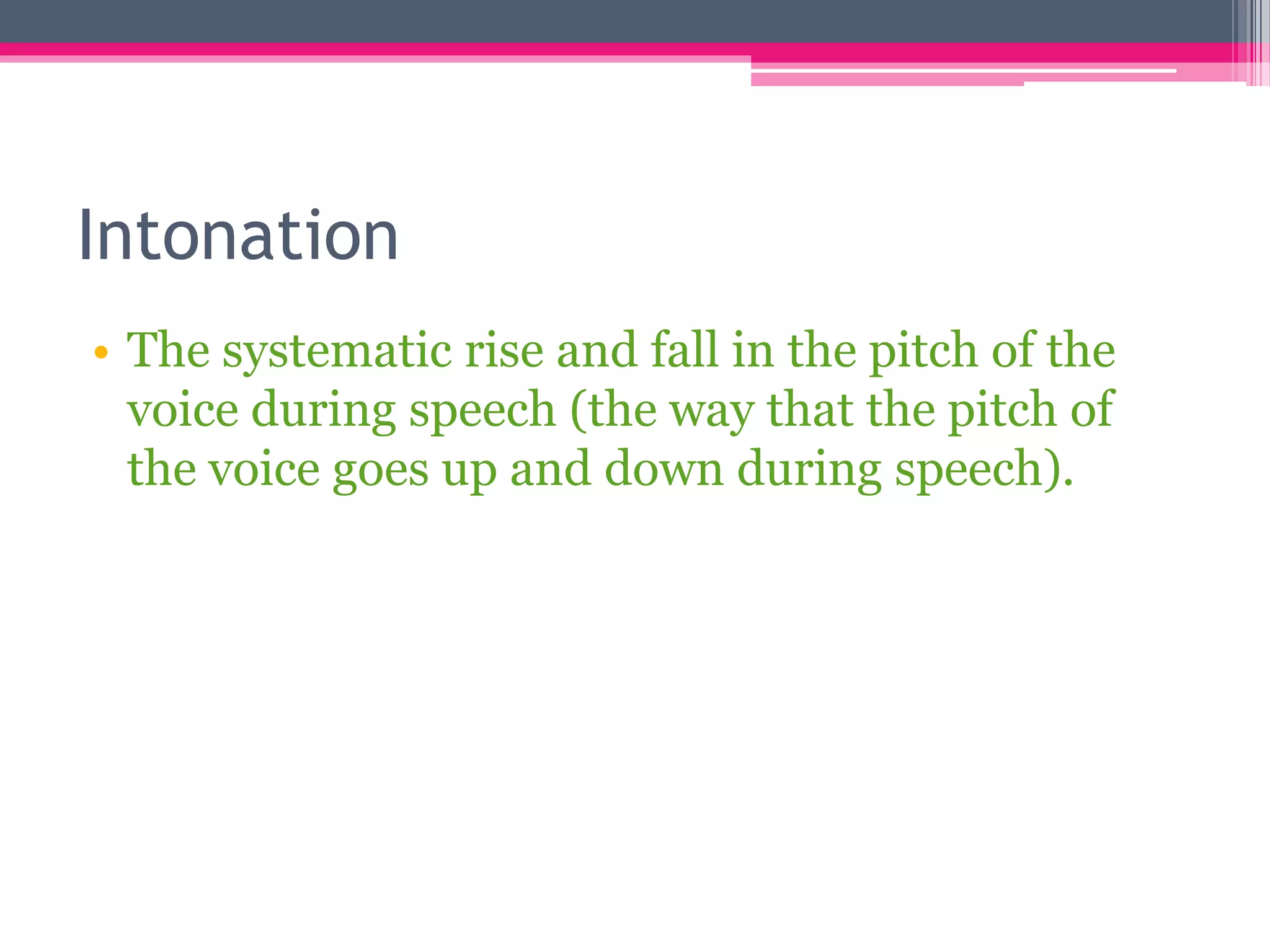 Intonation 
• The systematic rise and fall in the pitch of the 
voice during speech (the way that the pitch of 
the voice goes up and down during speech). 
 