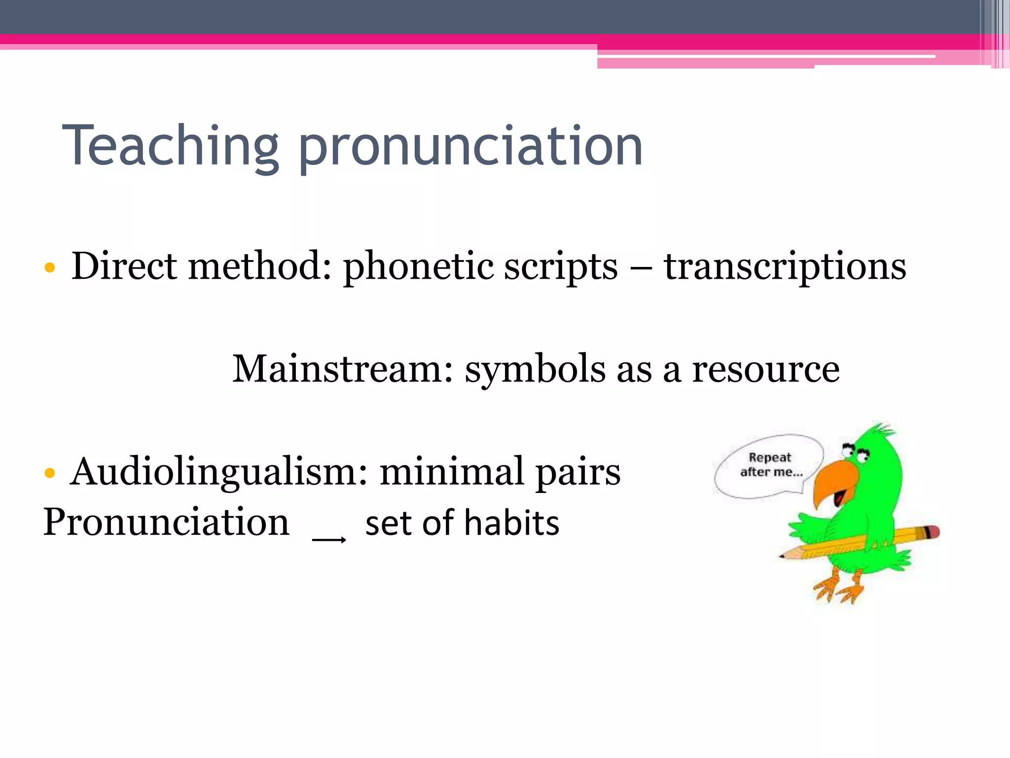 Teaching pronunciation 
• Direct method: phonetic scripts – transcriptions 
Mainstream: symbols as a resource 
• Audiolingualism: minimal pairs 
Pronunciation ͢ set of habits 
 