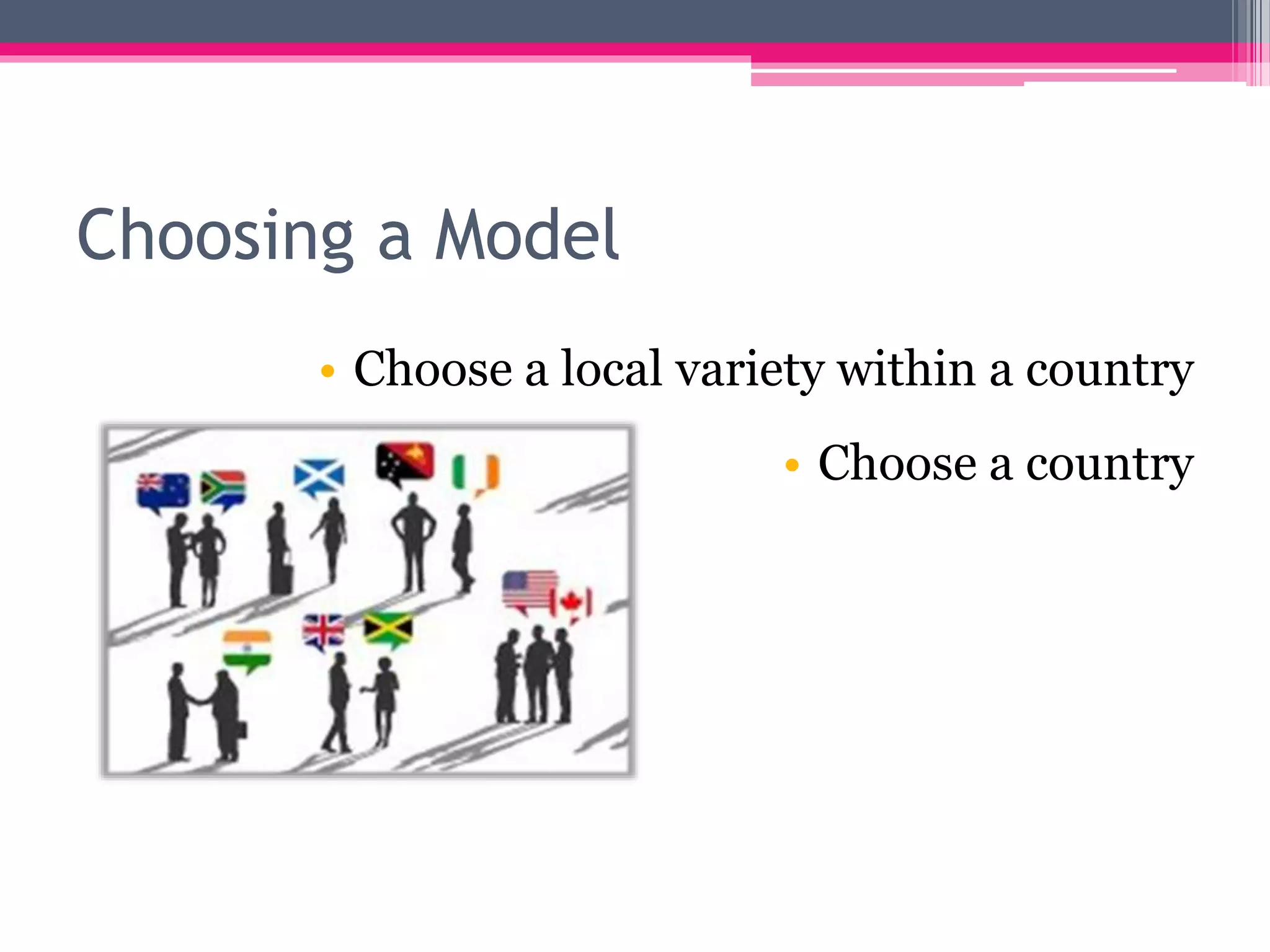 Choosing a Model 
• Choose a local variety within a country 
• Choose a country 
 