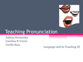 Teaching Pronunciation 
Julieta Hernandez 
Carolina R Torres 
Cecilia Sosa 
Language and its Teaching III 
 