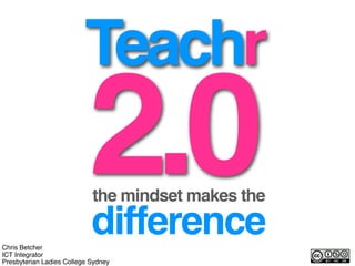 Teachr
                           2.0
                            the mindset makes the
                            difference
Chris Betcher
ICT Integrator
Presbyterian Ladies College Sydney
 