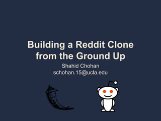 Building a Reddit Clone
from the Ground Up
Shahid Chohan
schohan.15@ucla.edu
 