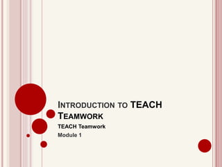 INTRODUCTION TO TEACH
TEAMWORK
TEACH Teamwork
Module 1
 