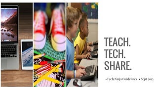 TEACH.
TECH.
SHARE.
-Tech Ninja Guidelines • Sept 2015
 