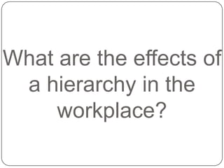 What are the effects of
a hierarchy in the
workplace?
 