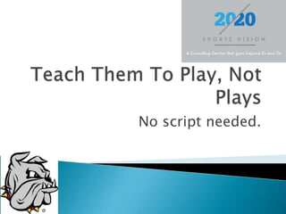 Teach Them To Play, Not Plays No script needed.  