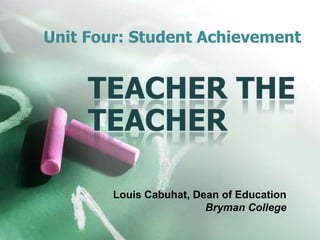 Unit Four: Student Achievement
Louis Cabuhat, Dean of Education
Bryman College
TEACHER THE
TEACHER
 