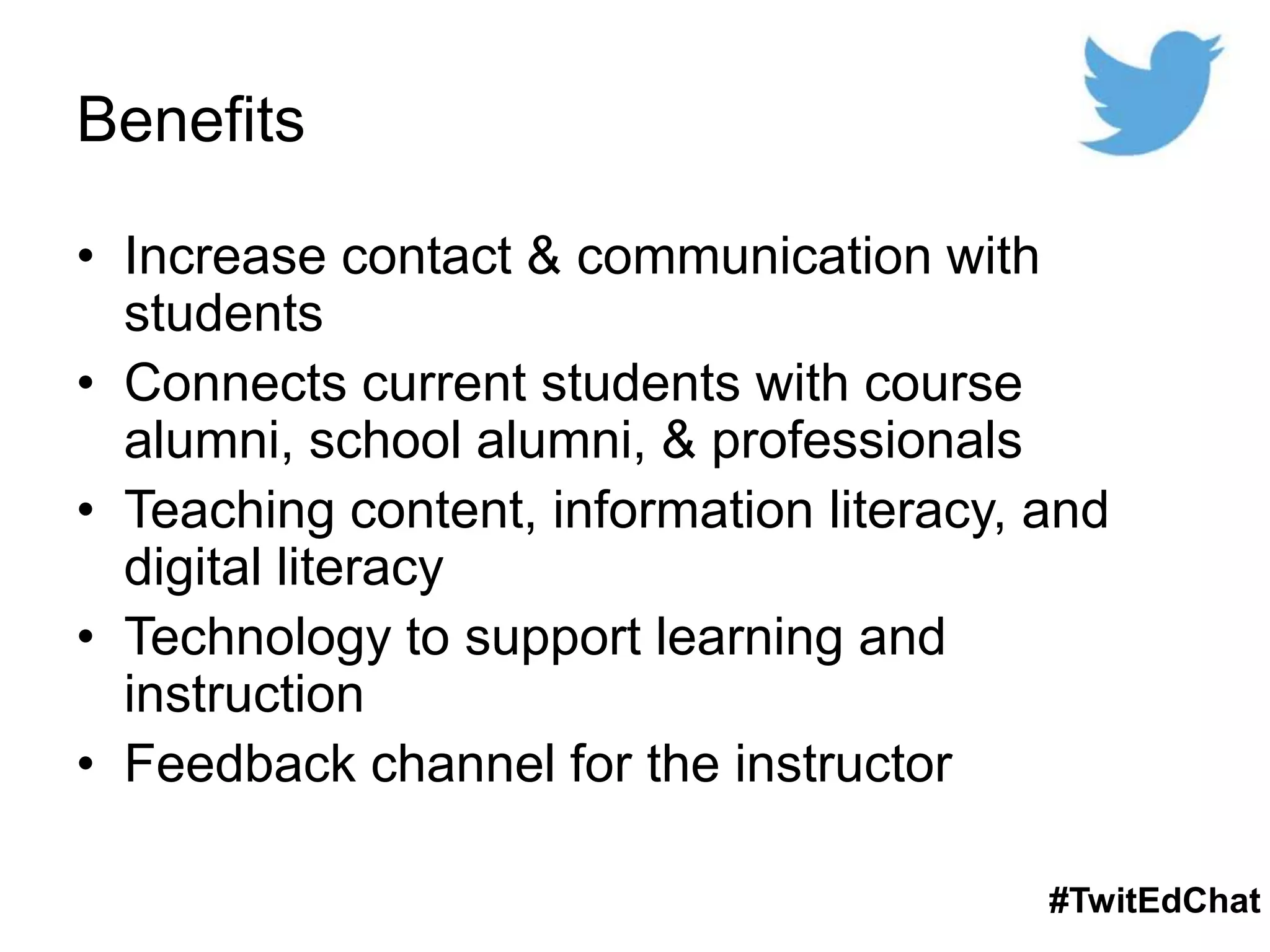 Benefits
• Increase contact & communication with
students
• Connects current students with course
alumni, school alumni, & professionals
• Teaching content, information literacy, and
digital literacy
• Technology to support learning and
instruction
• Feedback channel for the instructor
#TwitEdChat
 