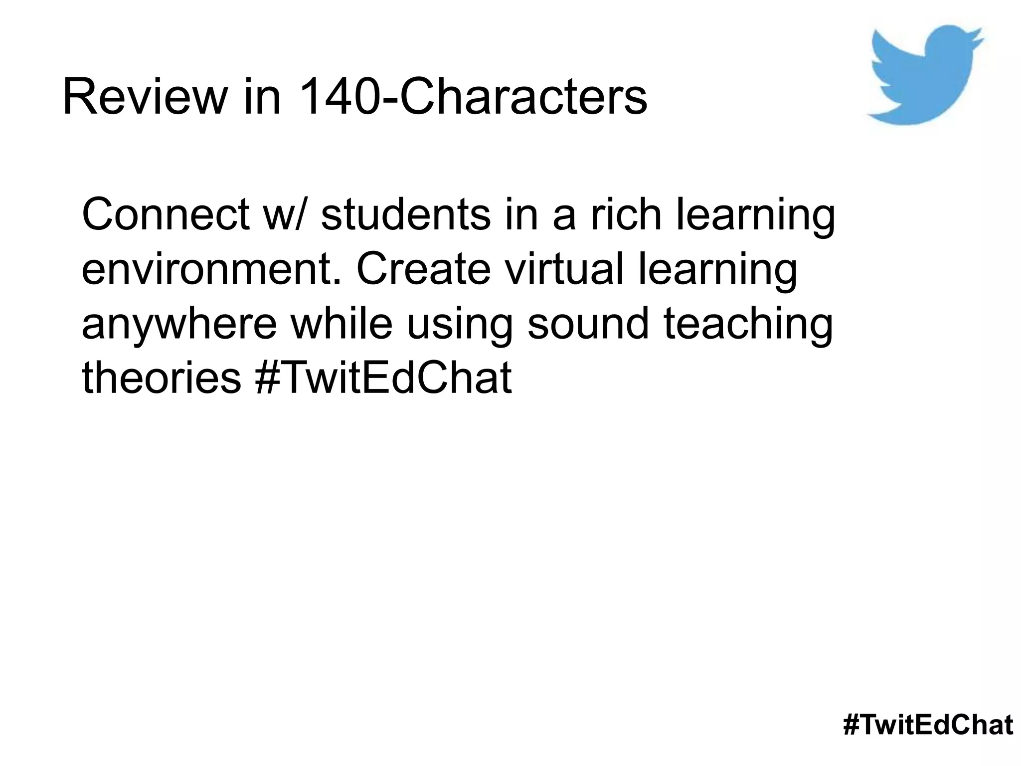 Review in 140-Characters
#TwitEdChat
Connect w/ students in a rich learning
environment. Create virtual learning
anywhere while using sound teaching
theories #TwitEdChat
 