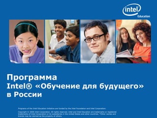 Programs of the Intel Education Initiative are funded by the Intel Foundation and Intel Corporation.
Copyright © 2006 Intel Corporation. All rights reserved. Intel and Intel Education are trademarks or registered
trademarks of Intel Corporation or its subsidiaries in the United States and other countries. *Other names and
brands may be claimed as the property of others.
Программа
Intel® «Обучение для будущего»
в России
 