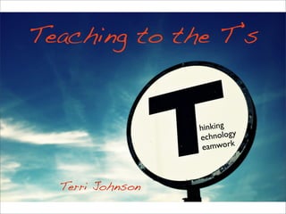 Teaching to the T’s


                  hinking
                  e chnology
                   eamwork



  Terri Johnson
 