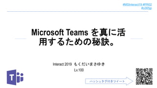 #MSInteract19 #PR02
#o365jp
Interact 2019 もくだいまさゆき
Lv.100
Microsoft Teams を真に活
用するための秘訣。
ハッシュタグ付きツイート
 