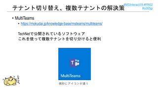 #MSInteract19 #PR02
#o365jpテナント切り替え、複数テナントの解決策
• MultiTeams
• https://mokudai.jp/knowledge-base/msteams/multiteams/
TechNe...