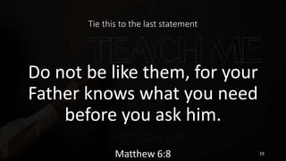 Tie this to the last statement
Do not be like them, for your
Father knows what you need
before you ask him.
Matthew 6:8 19
 