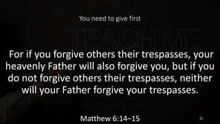 You need to give first
For if you forgive others their trespasses, your
heavenly Father will also forgive you, but if you
...