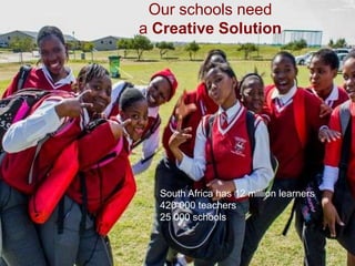 Our schools need
a Creative Solution
South Africa has 12 million learners
420 000 teachers
25 000 schools
 