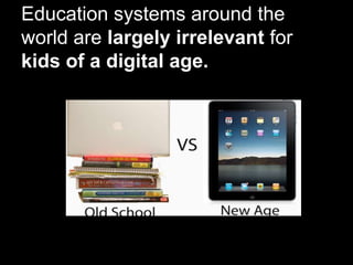 Education systems around the
world are largely irrelevant for
kids of a digital age.
 