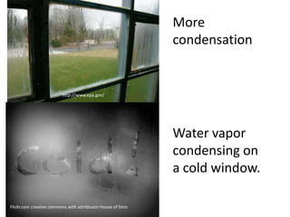 More
                                                             condensation


                         http://www.epa.gov/




                                                             Water vapor
                                                             condensing on
                                                             a cold window.

Flickr.com creative commons with attribtuion House of Sims
 