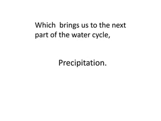 Which brings us to the next
part of the water cycle,


      Precipitation.
 