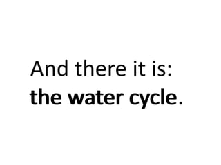 And there it is:
the water cycle.
 
