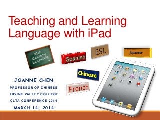 Teaching and Learning
Language with iPad
JOANNE CHEN
PROFESSOR OF CHINESE
IRVINE VALLEY COLLEGE
CLTA CONFERENCE 2014
MARCH 14, 2014
 