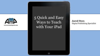 5 Quick and Easy
                   Jared Dees
 Ways to Teach     Digital Publishing Specialist

 with Your iPad
 