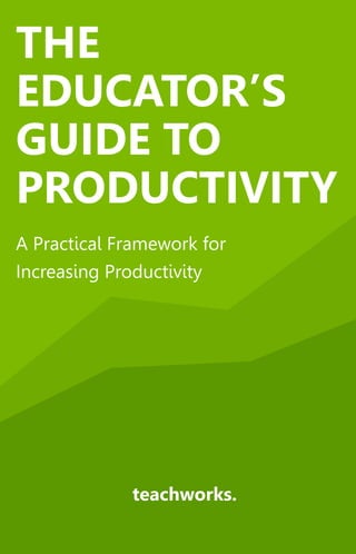 A Practical Framework for
Increasing Productivity
teachworks.
THE
EDUCATOR’S
GUIDE TO
PRODUCTIVITY
 