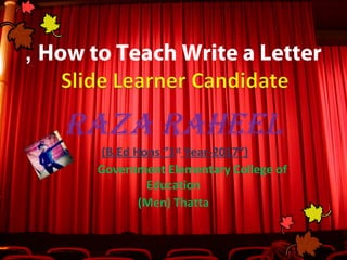 How to Teach Write a Letter,
Raza Raheel
(B.Ed Hons ”1st
Year-2017”)
Government Elementary College of
Education
(Men) Thatta
 