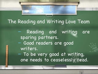 The Reading and Writing Love Team   Reading and writing are sparing partners. Good readers are good writers. To be very good at writing, one needs to ceaselessly read. 