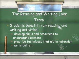 The Reading and Writing Love Team   Students benefit from reading and writing activities: develop skills and resources to understand content practice techniques that aid in retention write better 