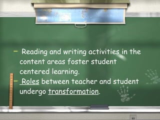 Reading and writing activities in the content areas foster student centered learning. Roles  between teacher and student undergo  transformation . 