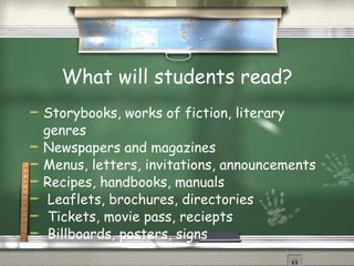 What will students read? Storybooks, works of fiction, literary genres Newspapers and magazines Menus, letters, invitations, announcements Recipes, handbooks, manuals Leaflets, brochures, directories Tickets, movie pass, reciepts Billboards, posters, signs 