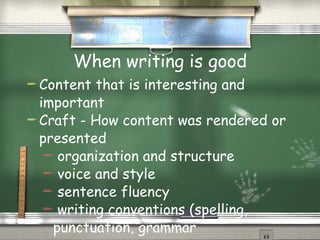 When writing is good Content that is interesting and important Craft - How content was rendered or presented organization and structure voice and style sentence fluency  writing conventions (spelling, punctuation, grammar 