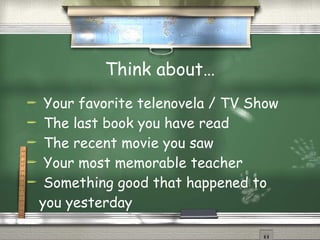 Think about… Your favorite telenovela / TV Show The last book you have read The recent movie you saw Your most memorable teacher Something good that happened to you yesterday 