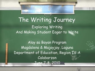 The Writing Journey Exploring Writing And Making Student Eager to Write Alay sa Bayan Program Magdalena & Majayjay, Laguna Department of Education, Region IV-A Calabarzon June 7-8, 2010 