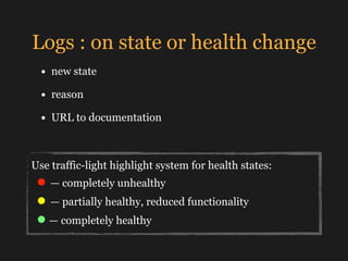 Logs : on state or health change
• new state
• reason
• URL to documentation
Use traffic-light highlight system for health...