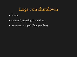 Logs : on shutdown
• reason
• status of preparing to shutdown
• new state: stopped (final goodbye)
 