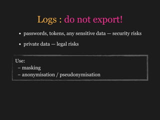 Logs : do not export!
• passwords, tokens, any sensitive data — security risks
• private data — legal risks
Use:
− masking...