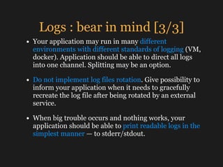 Logs : bear in mind [3/3]
• Your application may run in many different
environments with different standards of logging (V...