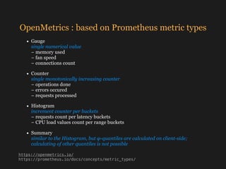 OpenMetrics : based on Prometheus metric types
• Gauge 
single numerical value 
− memory used 
− fan speed 
− connections ...