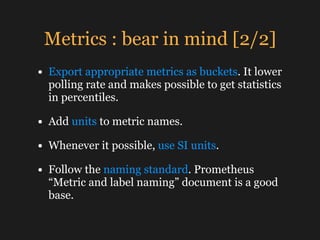 Metrics : bear in mind [2/2]
• Export appropriate metrics as buckets. It lower
polling rate and makes possible to get stat...