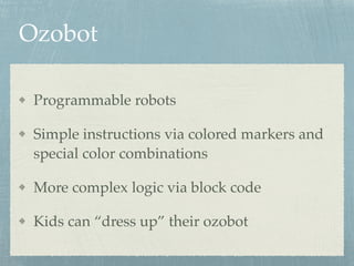 Ozobot
Programmable robots
Simple instructions via colored markers and
special color combinations
More complex logic via block code
Kids can “dress up” their ozobot
 