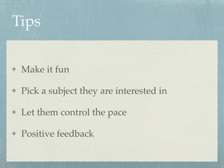Tips
Make it fun
Pick a subject they are interested in
Let them control the pace
Positive feedback
 