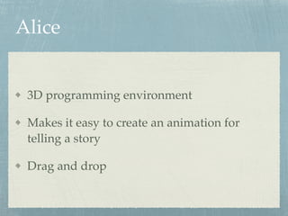Alice
3D programming environment
Makes it easy to create an animation for
telling a story
Drag and drop
 